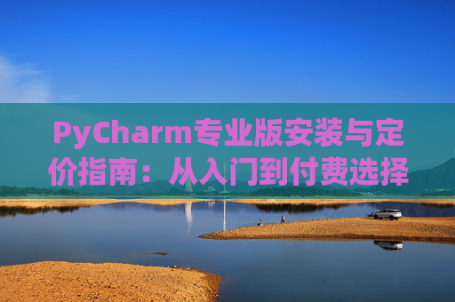 PyCharm专业版安装与定价指南：从入门到付费选择